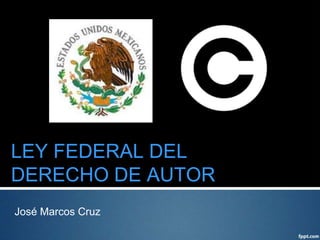 LEY FEDERAL DEL
DERECHO DE AUTOR
José Marcos Cruz
 