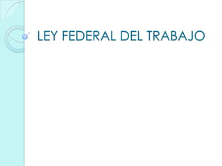 LEY FEDERAL DEL TRABAJO
 