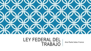 LEY FEDERAL DEL
TRABAJO
Ana Paola Salas Franco
 