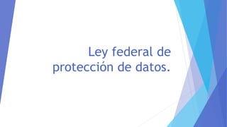 Ley federal de 
protección de datos. 
 