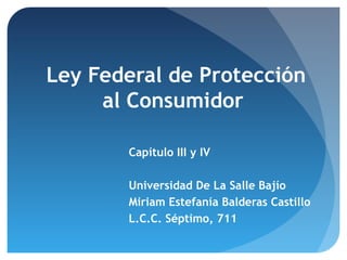 Ley Federal de Protección
al Consumidor
Capítulo III y IV
Universidad De La Salle Bajío
Miriam Estefanía Balderas Castillo
L.C.C. Séptimo, 711
 