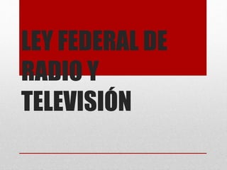 LEY FEDERAL DE 
RADIO Y 
TELEVISIÓN 
 