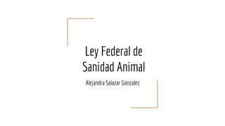 Ley Federal de
Sanidad Animal
Alejandra Salazar Gonzalez
 