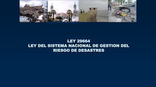 LEY 29664
LEY DEL SISTEMA NACIONAL DE GESTION DEL
RIESGO DE DESASTRES
 