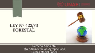 LEY Nº 422/73
FORESTAL
Derecho Ambiental
4to Administración Agropecuaria
Lurdes Maciel López
 