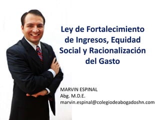 Ley de Fortalecimiento
de Ingresos, Equidad
Social y Racionalización
del Gasto
MARVIN ESPINAL
Abg. M.D.E.
marvin.espinal@colegiodeabogadoshn.com

 