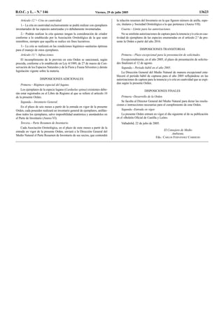 B.O.C. y L. - N.º 146                                              Viernes, 29 de julio 2005                                                              13623

    Artículo 12.º– Cría en cautividad.                                             la relación resumen del Inventario en la que figuren número de anilla, espe-
    1.– La cría en cautividad exclusivamente se podrá realizar con ejemplares      cie, titulares y Sociedad Ornitológica a la que pertenece (Anexo VII).
inventariados de las especies autorizadas y/o debidamente inventariadas.               Cuarta.– Límite para las autorizaciones.
   2.– Podrán realizar la cría quienes tengan la consideración de criador               No se emitirán autorizaciones de captura para la tenencia y/o cría en cau-
conforme a lo establecido por la Asociación Ornitológica de la que sean            tividad de ejemplares de las especies enumeradas en el artículo 2.º de pre-
miembros, siempre que aquélla se realice sin fines lucrativos.                     sente la Orden a partir del año 2016.
    3.– La cría se realizará en las condiciones higiénico–sanitarias óptimas
para el manejo de estos ejemplares.                                                                   DISPOSICIONES TRANSITORIAS
    Artículo 13.º– Infracciones.                                                       Primera.– Plazo excepcional para la presentación de solicitudes.
    El incumplimiento de lo previsto en esta Orden se sancionará, según                Excepcionalmente, en el año 2005, el plazo de presentación de solicitu-
proceda, conforme a lo establecido en Ley 4/1989, de 27 de marzo de Con-           des finalizará el 12 de agosto.
servación de los Espacios Naturales y de la Flora y Fauna Silvestres y demás           Segunda.– Periodo hábil en el año 2005.
legislación vigente sobre la materia.                                                  La Dirección General del Medio Natural de manera excepcional esta-
                                                                                   blecerá el periodo hábil de capturas para el año 2005 reflejándose en las
                    DISPOSICIONES ADICIONALES                                      autorizaciones de captura para la tenencia y/o cría en cautividad que se expi-
                                                                                   dan según la presente Orden.
    Primera.– Régimen especial del lugano.
    Los ejemplares de la especie lugano (Carduelus spinus) existentes debe-                                DISPOSICIONES FINALES
rán estar registrados en el Libro de Registro al que se refiere el artículo 10
de la presente Orden.                                                                  Primera.–Desarrollo de la Orden.
    Segunda.– Inventario General.                                                      Se faculta al Director General del Medio Natural para dictar las resolu-
                                                                                   ciones e instrucciones necesarias para el cumplimiento de esta Orden.
    En el plazo de seis meses a partir de la entrada en vigor de la presente
Orden, cada poseedor realizará un inventario general de ejemplares, anillán-           Segunda.–Entrada en vigor.
dose todos los ejemplares, salvo imposibilidad anatómica y anotándolos en              La presente Orden entrará en vigor el día siguiente al de su publicación
el Parte de Inventario (Anexo VI).                                                 en el «Boletín Oficial de Castilla y León».
    Tercera.– Parte Resumen de Inventario.                                             Valladolid, 22 de julio de 2005.
    Cada Asociación Ornitológica, en el plazo de siete meses a partir de la
entrada en vigor de la presente Orden, enviará a la Dirección General del                                                  El Consejero de Medio
                                                                                                                                 Ambiente,
Medio Natural el Parte Resumen de Inventario de sus socios, que contendrá
                                                                                                                    Fdo.: CARLOS FERNÁNDEZ CARRIEDO
 