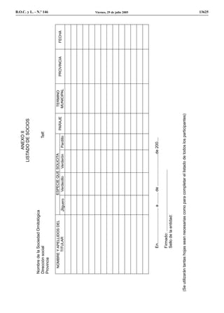 ANEXO II
                                                                                              LISTADO DE SOCIOS

          Nombre de la Sociedad Ornitológica
          Dirección social                                                                                       Telf:
                                                                                                                                                                  B.O.C. y L. - N.º 146




          Provincia

             NOMBRE Y APELLIDOS DEL                            ESPECIE QUE SOLICITA                                               TERMINO
                                                                                                                         PARAJE               PROVINCIA   FECHA
                    TITULAR                           Jilguero  Verdecillo Verderón                      Pardillo                 MUNICIPAL
                                                                                                                                                                  Viernes, 29 de julio 2005




                        En................................ a .......... de .............................de 200....

                        Firmado: ........................................................
                        Sello de la entidad:


(Se utilizarán tantas hojas sean necesarias como para completar el listado de todos los participantes)
                                                                                                                                                                  13625
 