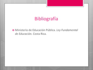 Bibliografía
 Ministerio de Educación Pública. Ley Fundamental

de Educación. Costa Rica.

 
