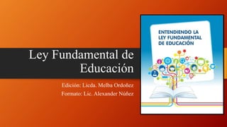 Ley Fundamental de
Educación
Edición: Licda. Melba Ordoñez
Formato: Lic. Alexander Núñez
 