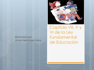 Elaborado por:
Vivian Hernández Arias

Capítulo VII, V y
VI de la Ley
Fundamental
de Educación

 