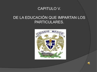 CAPITULO V.DE LA EDUCACIÓN QUE IMPARTAN LOS PARTICULARES.