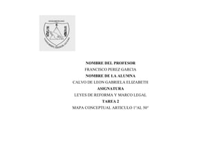 NOMBRE DEL PROFESOR
FRANCISCO PEREZ GARCIA
NOMBRE DE LA ALUMNA
CALVO DE LEON GABRIELA ELIZABETH
ASIGNATURA
LEYES DE REFORMA Y MARCO LEGAL
TAREA 2
MAPA CONCEPTUAL ARTICULO 1°AL 50°
 