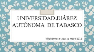 UNIVERSIDAD JUÁREZ
AUTÓNOMA DE TABASCO
Villahermosa tabasco mayo 2016
 