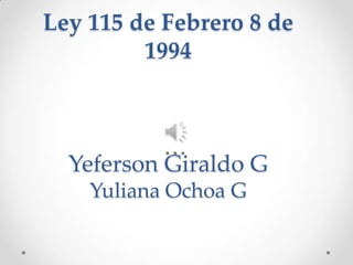 Ley 115 de Febrero 8 de
         1994



  Yeferson Giraldo G
    Yuliana Ochoa G
 