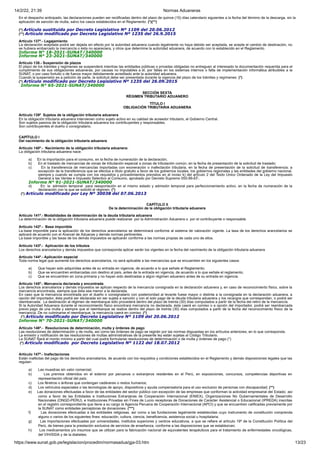 14/2/22, 21:39 Normas Aduaneras
https://www.sunat.gob.pe/legislacion/procedim/normasadua/gja-03.htm 13/23
En el despacho anticipado, las declaraciones pueden ser rectificadas dentro del plazo de quince (15) días calendario siguientes a la fecha del término de la descarga, sin la
aplicación de sanción de multa, salvo los casos establecidos en el Reglamento. (*)(**)
(*) Artículo sustituido por Decreto Legislativo Nº 1109 del 20.06.2012
(**) Artículo modificado por Decreto Legislativo Nº 1235 del 26.9.2015
Artículo 137º.- Legajamiento
La declaración aceptada podrá ser dejada sin efecto por la autoridad aduanera cuando legalmente no haya debido ser aceptada, se acepte el cambio de destinación, no
se hubiera embarcado la mercancía o ésta no apareciera, y otros que determine la autoridad aduanera, de acuerdo con lo establecido en el Reglamento.
Informe N° 18-2021-SUNAT/340000
Informe N° 23-2021-SUNAT/340000
Artículo 138.- Suspensión de plazos
El plazo de los trámites y regímenes se suspenderá mientras las entidades públicas o privadas obligadas no entreguen al interesado la documentación requerida para el
cumplimiento de sus obligaciones aduaneras, por causas no imputables a él, por fallas en los sistemas internos o falta de implementación informática atribuibles a la
SUNAT, o por caso fortuito o de fuerza mayor debidamente acreditado ante la autoridad aduanera.
Cuando la suspensión es a petición de parte, la solicitud debe ser presentada durante la vigencia del plazo de los trámites y regímenes. (*)
(*) Artículo modificado por Decreto Legislativo Nº 1235 del 26.09.2015
Informe N° 65-2021-SUNAT/340000
SECCIÓN SEXTA
RÉGIMEN TRIBUTARIO ADUANERO
TÍTULO I
OBLIGACIÓN TRIBUTARIA ADUANERA
Artículo 139º Sujetos de la obligación tributaria aduanera
En la obligación tributaria aduanera intervienen como sujeto activo en su calidad de acreedor tributario, el Gobierno Central.
Son sujetos pasivos de la obligación tributaria aduanera los contribuyentes y responsables.
Son contribuyentes el dueño o consignatario.
CAPÍTULO I
Del nacimiento de la obligación tributaria aduanera
Artículo 140º.- Nacimiento de la obligación tributaria aduanera:
La obligación tributaria aduanera nace:
a) En la importación para el consumo, en la fecha de numeración de la declaración;
b) En el traslado de mercancías de zonas de tributación especial a zonas de tributación común, en la fecha de presentación de la solicitud de traslado;
c) En la transferencia de mercancías importadas con exoneración o inafectación tributaria, en la fecha de presentación de la solicitud de transferencia; a
excepción de la transferencia que se efectúa a título gratuito a favor de los gobiernos locales, los gobiernos regionales y las entidades del gobierno nacional,
siempre y cuando se cumpla con los requisitos y procedimientos previstos en el inciso k) del artículo 2 del Texto Único Ordenado de la Ley del Impuesto
General a las Ventas e Impuesto Selectivo al Consumo, aprobado por Decreto Supremo 055-99-EF.
Informe N° 91-2021-SUNAT/340000
d) En la admisión temporal para reexportación en el mismo estado y admisión temporal para perfeccionamiento activo, en la fecha de numeración de la
declaración con la que se solicitó el régimen. (*)
(*) Artículo modificado por Ley Nº 30038 del 07.06.2013
CAPÍTULO II
De la determinación de la obligación tributaria aduanera
Artículo 141º.- Modalidades de determinación de la deuda tributaria aduanera
La determinación de la obligación tributaria aduanera puede realizarse por la Administración Aduanera o por el contribuyente o responsable.
Artículo 142º.- Base imponible
La base imponible para la aplicación de los derechos arancelarios se determinará conforme al sistema de valoración vigente. La tasa de los derechos arancelarios se
aplicará de acuerdo con el Arancel de Aduanas y demás normas pertinentes.
La base imponible y las tasas de los demás impuestos se aplicarán conforme a las normas propias de cada uno de ellos.
Artículo 143º.- Aplicación de los tributos
Los derechos arancelarios y demás impuestos que corresponda aplicar serán los vigentes en la fecha del nacimiento de la obligación tributaria aduanera
Artículo 144º.- Aplicación especial
Toda norma legal que aumente los derechos arancelarios, no será aplicable a las mercancías que se encuentren en los siguientes casos:
a) Que hayan sido adquiridas antes de su entrada en vigencia, de acuerdo a lo que señale el Reglamento;
b) Que se encuentren embarcadas con destino al país, antes de la entrada en vigencia, de acuerdo a lo que señale el reglamento;
c) Que se encuentren en zona primaria y no hayan sido destinadas a algún régimen aduanero antes de su entrada en vigencia.
Artículo 145º.- Mercancía declarada y encontrada
Los derechos arancelarios y demás impuestos se aplican respecto de la mercancía consignada en la declaración aduanera y, en caso de reconocimiento físico, sobre la
mercancía encontrada, siempre que ésta sea menor a la declarada.
En caso que la mercancía encontrada por el dueño o consignatario con posterioridad al levante fuese mayor o distinta a la consignada en la declaración aduanera, a
opción del importador, ésta podrá ser declarada sin ser sujeta a sanción y con el solo pago de la deuda tributaria aduanera y los recargos que correspondan, o podrá ser
reembarcada. La destinación al régimen de reembarque sólo procederá dentro del plazo de treinta (30) días computados a partir de la fecha del retiro de la mercancía.
Si la Autoridad Aduanera durante el reconocimiento físico encontrara mercancía no declarada, ésta caerá en comiso o a opción del importador, podrá ser reembarcada
previo pago de una multa y siempre que el reembarque se realice dentro del plazo de treinta (30) días computados a partir de la fecha del reconocimiento físico de la
mercancía. De no culminarse el reembarque, la mercancía caerá en comiso. (*)
(*) Artículo modificado por Decreto Legislativo Nº 1109 del 20.06.2012
Informe N° 70-2021-SUNAT/340000
Artículo 146º.- Resoluciones de determinación, multa y órdenes de pago
Las resoluciones de determinación y de multa, así como las órdenes de pago se regirán por las normas dispuestas en los artículos anteriores, en lo que corresponda.
La emisión y notificación de las resoluciones de multas administrativas de la presente ley están sujetas al Código Tributario.
La SUNAT fijará el monto mínimo a partir del cual podrá formularse resoluciones de determinación o de multa y órdenes de pago.(*)
(*) Artículo modificado por Decreto Legislativo Nº 1122 del 18.07.2012
Artículo 147º.- Inafectaciones
Están inafectas del pago de los derechos arancelarios, de acuerdo con los requisitos y condiciones establecidos en el Reglamento y demás disposiciones legales que las
regulan:
a) Las muestras sin valor comercial;
b) Los premios obtenidos en el exterior por peruanos o extranjeros residentes en el Perú, en exposiciones, concursos, competencias deportivas en
representación oficial del país;
c) Los féretros o ánforas que contengan cadáveres o restos humanos;
d) Los vehículos especiales o las tecnologías de apoyo, dispositivos y ayuda compensatoria para el uso exclusivo de personas con discapacidad; (**)
e) Las donaciones efectuadas a favor de las entidades del sector público con excepción de las empresas que conforman la actividad empresarial del Estado; así
como a favor de las Entidades e Instituciones Extranjeras de Cooperación Internacional (ENIEX), Organizaciones No Gubernamentales de Desarrollo
Nacionales (ONGD-PERU), e Instituciones Privadas sin Fines de Lucro receptoras de Donaciones de Carácter Asistencial o Educacional (IPREDA) inscritas
en el registro correspondiente que tiene a su cargo la Agencia Peruana de Cooperación Internacional (APCI) y que se encuentren calificadas previamente por
la SUNAT como entidades perceptoras de donaciones. (***)
f) Las donaciones efectuadas a las entidades religiosas, así como a las fundaciones legalmente establecidas cuyo instrumento de constitución comprenda
alguno o varios de los siguientes fines: educación, cultura, ciencia, beneficencia, asistencia social u hospitalaria;
g) Las importaciones efectuadas por universidades, institutos superiores y centros educativos, a que se refiere el artículo 19º de la Constitución Política del
Perú, de bienes para la prestación exclusiva de servicios de enseñanza, conforme a las disposiciones que se establezcan;
h) Los medicamentos y/o insumos que se utilizan para la fabricación nacional de equivalentes terapéuticos para el tratamiento de enfermedades oncológicas,
del VIH/SIDA y de la diabetes;
 