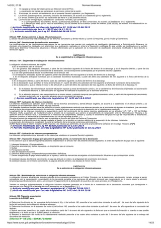 14/2/22, 21:39 Normas Aduaneras
https://www.sunat.gob.pe/legislacion/procedim/normasadua/gja-03.htm 14/23
i) El equipaje y menaje de los peruanos que fallezcan fuera del Perú;
j) La repatriación de bienes que pertenecen al patrimonio cultural de la nación;
k) El equipaje, de acuerdo a lo establecido por el presente Decreto Legislativo y su Reglamento;
l) Los envíos postales para uso personal y exclusivo del destinatario, de acuerdo a lo establecido por su reglamento.
Los envíos postales que reúnen las condiciones del literal m.2) del presente artículo;
m) Los envíos de entrega rápida, realizados en condiciones normales, que constituyen:
m.1) Correspondencia, documentos, diarios y publicaciones periódicas, sin fines comerciales, de acuerdo a lo establecido en su reglamento;
m.2) Mercancías hasta por un valor de doscientos y 00/100 dólares de los Estados Unidos de América (US$ 200,00), de acuerdo a lo establecido en su
reglamento. (*)
(*) Artículo modificado por Decreto Legislativo Nº 1109 del 20.06.2012
(**) Inciso sustituido por Ley Nº 29973 del 24.12.2012
(***) Artículo modificado por Ley Nº 30498 del 08.08.2016
Artículo 148º.- Composición de la deuda tributaria aduanera
La deuda tributaria aduanera está constituida por los derechos arancelarios y demás tributos y cuando corresponda, por las multas y los intereses.
Artículo 149º.- Resoluciones de clasificación arancelaria
Las modificaciones en las clasificaciones arancelarias de las mercancías que cuenten con resolución de clasificación efectuada por la Administración Aduanera, no
afectarán a los despachos efectuados con anterioridad a su publicación, realizados en virtud a la Resolución modificada. En ese sentido, las modificaciones no surtirán
efecto para determinar infracciones aduaneras o tributos diferenciales por la aplicación de la resolución de clasificación arancelaria modificada ni dará derecho a
devolución alguna.
CAPITULO III
De la exigibilidad de la obligación tributaria aduanera
Artículo. 150º.- Exigibilidad de la obligación tributaria aduanera
La obligación tributaria aduanera, es exigible:
a) En la importación para el consumo:
a.1) Sin garantía, bajo despacho anticipado, a partir del día calendario siguiente de la fecha del término de la descarga, y en el despacho diferido, a partir del día
calendario siguiente a la fecha de la numeración de la declaración, con las excepciones contempladas por el presente Decreto Legislativo.
a.2) De estar garantizada la deuda de conformidad con el artículo 160:
i. En el despacho anticipado, a partir del vigésimo primer día calendario del mes siguiente a la fecha del término de la descarga.
ii. En el despacho anticipado numerado por un Operador Económico Autorizado, a partir del último día calendario del mes siguiente a la fecha del término de la
descarga.
iii. En el despacho diferido, a partir del décimo sexto día calendario siguiente a la fecha del término de la descarga.
iv. En la declaración a que se refiere el inciso a) del artículo 27, a partir del último día calendario del mes siguiente a la fecha de numeración de la declaración.
v. En la declaración a que se refiere el inciso b) del artículo 27, a partir del último día calendario del mes siguiente a la fecha del término de la descarga.(*)
b) En el traslado de mercancías de zonas de tributación especial a zonas de tributación común y, en la transferencia de mercancías importadas con exoneración
o inafectación tributaria, a partir del cuarto día siguiente de notificada la liquidación por la autoridad aduanera;
c) En la admisión temporal para reexportación en el mismo estado y admisión temporal para perfeccionamiento activo, a partir del día siguiente del vencimiento
del plazo autorizado por la autoridad aduanera para la conclusión del régimen.
(*) Inciso modificado por Decreto Legislativo Nº 1433 del 16.9.2018
Artículo 151º.- Aplicación de intereses moratorios
Los intereses moratorios se aplicarán sobre el monto de los derechos arancelarios y demás tributos exigibles, de acuerdo a lo establecido en el artículo anterior, y se
liquidarán por día calendario hasta la fecha de pago inclusive.
Los intereses moratorios también serán de aplicación al monto indebidamente restituido que debe ser devuelto por el solicitante del régimen de drawback, y se calcularán
desde la fecha de entrega del documento de restitución hasta la fecha en que se produzca la devolución de lo indebidamente restituido.
La aplicación de los intereses moratorios se suspenderá a partir del vencimiento de los plazos máximos establecidos en los artículos 142º, 150º y 156º del Código
Tributario. Dicha suspensión se mantendrá hasta la emisión de la resolución que culmine el procedimiento de reclamación ante la Administración Tributaria o de
apelación ante el Tribunal Fiscal, o la emisión de la resolución de cumplimiento, siempre y cuando el vencimiento del plazo sin que se haya resuelto la reclamación,
apelación o emitido la resolución de cumplimiento fuera por causa imputable a éstas. (**)
Durante el periodo de suspensión la deuda será actualizada en función del Índice de Precios al Consumidor.
Las dilaciones en el procedimiento por causa imputable al deudor no se tendrán en cuenta a efectos de la suspensión de los intereses moratorios.
La suspensión de intereses no es aplicable durante la tramitación de la demanda contencioso-administrativa.
SUNAT fijará la tasa de interés moratorio (TIM) respecto a los tributos que administra, de acuerdo al procedimiento señalado en el Código Tributario. (*)(**)
(*) Artículo modificado por Ley Nº 30230 publicada el 12.07.2014
(**) Párrafo modificado por Decreto Legislativo Nº 1263 publicado el 10.12.2016
Artículo 152°.- Aplicación de intereses compensatorios
Los intereses compensatorios se aplicarán en los casos que establezca el presente Decreto Legislativo.
Artículo 153°.- Imputación de pago por ejecución de garantía previa a la numeración de la declaración
En los casos en que se ejecute la garantía aduanera establecida en el artículo 160° del presente Decreto Legislativo, el orden de imputación de pago será el siguiente:
1. Intereses Moratorios o Compensatorios
2. Derechos arancelarios y demás impuestos a la importación para el consumo
3. Multas
4. Percepciones del IGV
5. Tasa de Despacho Aduanero
6. Derechos Antidumping y compensatorios provisionales o definitivos
7. Demás obligaciones de pago relacionadas con el ingreso o salida de mercancías encargadas a la Administración Aduanera o que correspondan a ésta.
Si existiesen deudas de diferente vencimiento, el pago se atribuirá en orden a la antigüedad del vencimiento de la deuda.
Si existiesen deudas con el mismo vencimiento, el pago se atribuirá primero a las deudas de menor monto.
CAPITULO IV
De la extinción de la obligación tributaria aduanera
Artículo 154.- Modalidades de extinción de la obligación tributaria aduanera
La obligación tributaria aduanera se extingue además de los supuestos señalados en el Código Tributario, por la destrucción, adjudicación, remate, entrega al sector
competente, por la reexportación o exportación de la mercancía sometida a los regímenes de admisión temporal para reexportación en el mismo estado y admisión
temporal para perfeccionamiento activo, así como por el legajamiento de la declaración de acuerdo a los casos previstos en el Reglamento.
También se extingue automáticamente la obligación tributaria aduanera generada en la fecha de la numeración de la declaración aduanera que corresponda a
mercancías cuyo valor FOB no exceda del monto establecido por el Reglamento.(*)(**)
(*) Artículo modificado por Decreto Legislativo Nº 1109 del 20.06.2012
(**) Artículo modificado por Decreto Legislativo Nº 1433 del 16.09.2018
Artículo 155. Plazos de prescripción
La acción de la SUNAT para:
a) Determinar los tributos, en los supuestos de los incisos a), b) y c) del artículo 140, prescribe a los cuatro años contados a partir del 1 de enero del año siguiente de la
fecha del nacimiento de la obligación tributaria aduanera;
b) Determinar los tributos, en el supuesto del inciso d) del artículo 140, prescribe a los cuatro años contados a partir del 1 de enero del año siguiente de la conclusión del
régimen;
c) Aplicar sanciones, prescribe a los cuatro años contados a partir del 1 de enero del año siguiente a la fecha en que se cometió la infracción o, cuando no sea posible
establecerla, a la fecha en que la SUNAT detectó la infracción;
d) Requerir la devolución del monto de lo indebidamente restituido prescribe a los cuatro años contados a partir del 1 de enero del año siguiente de la entrega del
documento de restitución;
Informe N° 48-2021-SUNAT/340000
 