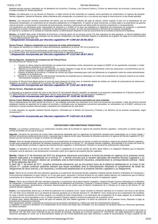 14/2/22, 21:39 Normas Aduaneras
https://www.sunat.gob.pe/legislacion/procedim/normasadua/gja-03.htm 22/23
Mediante decreto supremo refrendado por los Ministerios de Economía y Finanzas, y de Comercio Exterior y Turismo se determinarán las funciones y atribuciones del
Consejo Consultivo en Temas Aduaneros.
Octava.- Las referencias a la Ley General de Aduanas o a algún artículo de ella contenidas en cualquier norma aprobada con anterioridad a la vigencia del presente
Decreto Legislativo General de Aduanas, deben entenderse que corresponden a la presente Ley o a su artículo que regule el mismo tema en lo que resulte aplicable.
Novena.- Las mercancías donadas provenientes del exterior que se encuentren inafectas del pago de tributos, podrán ingresar al país con la presentación de una
Declaración Simplificada y el cumplimiento de los requisitos establecidos en el Reglamento. El ingreso de estas mercancías no estará sujeto a la presentación de garantía,
carta de donación, ni presentación o transmisión de autorizaciones, permisos o resoluciones que deban emitir los sectores competentes o correspondientes.
Los beneficiarios y/o declarantes serán responsables de presentar a la SUNAT en el plazo que establezca el reglamento las resoluciones de aceptación o aprobación
expedidas por el sector correspondiente, cumpliendo los requisitos para su emisión, así como las autorizaciones o permisos de los sectores competentes.
En caso de no cumplirse con lo indicado en el párrafo anterior, la Administración Aduanera lo hará de conocimiento de la Contraloría General de la República.
Décima.- La SUNAT debe remitir al Ministerio de Economía y Finanzas dentro de los primeros quince (15) días calendario de cada semestre, un informe detallado sobre
los resultados de las coordinaciones realizadas con los sectores competentes y los logros obtenidos respecto a la aplicación de la gestión de riesgo en el control aduanero
a que se refiere el artículo 163º. (*)
(*)Disposición incorporada por Decreto Legislativo Nº 1109 del 20.06.2012
Décima Primera.- Órganos competentes en la resolución de multas administrativas
Son órganos de resolución en materia de multas administrativas reguladas en el artículo 192º de la presente Ley:
a) La SUNAT, que resolverá los procedimientos contenciosos en primera instancia.
b) El Tribunal Fiscal, que resolverá los procedimientos contenciosos en segunda instancia.(*)
(*)Disposición incorporada por Decreto Legislativo Nº 1122 del 18.07.2012
Décima Segunda.- Ampliación de competencias del Tribunal Fiscal
Son atribuciones del Tribunal Fiscal:
1. Conocer en última instancia administrativa las apelaciones presentadas contra resoluciones que expida la SUNAT en los expedientes vinculados a multas
administrativas señaladas en la presente Ley.
2. Resolver los recursos de queja que presenten los sujetos obligados al pago de las multas administrativas contra las actuaciones o procedimientos que los
afecten directamente o infrinjan lo establecido en la presente Ley.
3. Proponer al Ministro de Economía y Finanzas las normas que juzgue necesarias para cubrir las deficiencias en la legislación sobre las multas administrativas
recogidas en la presente Ley.
4. Resolver en vía de apelación las intervenciones excluyentes de propiedad que se interpongan con motivo de procedimiento de cobranza coactiva en las multas
administrativas recogidas en la presente Ley.
Al resolver el Tribunal Fiscal deberá aplicar la norma de mayor jerarquía. En dicho caso, la resolución deberá ser emitida con carácter de jurisprudencia de observancia
obligatoria, de acuerdo a lo establecido en le artículo 154º del Código Tributario. (*)
(*)Disposición incorporada por Decreto Legislativo Nº 1122 del 18.07.2012
Décima Tercera.- Etiquetado de calzado
Lo dispuesto en el segundo párrafo del inciso b) del artículo 97 del presente Decreto Legislativo es aplicable a los productos contemplados en el Decreto Supremo Nº
017-2004-PRODUCE, que aprueba el Reglamento Técnico sobre Etiquetado de Calzado, o la norma que lo modifique.(*)
(*) Disposición incorporada por Decreto Legislativo Nº 1235 del 26.09.2015
Décima Cuarta. Medidas de seguridad y facilidades para los operadores económicos autorizados por otras entidades
Para la implementación del último párrafo del artículo 27, las entidades nacionales que intervienen en el control de mercancías que ingresan o salen del territorio nacional
establecen medidas de seguridad de la cadena de suministro y facilidades para los operadores económicos autorizados, en coordinación con la SUNAT, conforme a los
estándares y buenas prácticas internacionales y respetando las competencias de cada sector.
Lo antes dispuesto es regulado mediante Decreto Supremo, refrendado por el Ministro de Economía y Finanzas y los Ministros de los sectores competentes, según
corresponda.(*)
(*) Disposición incorporada por Decreto Legislativo Nº 1433 del 16.9.2018
DISPOSICIONES COMPLEMENTARIAS TRANSITORIAS
Primera.- Los procesos contenciosos y no contenciosos iniciados antes de la entrada en vigencia del presente Decreto Legislativo continuarán su trámite según las
normas procesales con las que se iniciaron.
Segunda.- Exímanse las sanciones de comiso sobre mercancías ingresadas bajo los regímenes de importación temporal para reexportación en el mismo estado y
admisión temporal para perfeccionamiento activo, impuestas bajo la vigencia de las Leyes Generales de Aduanas anteriores a la vigencia del Decreto Legislativo N° 951,
siempre que las mercancías no tengan la condición de restringidas.
Tercera.- Para las deudas tributarias que se encuentran en procedimientos de reclamación en trámite a la fecha de entrada en vigencia del presente Decreto Legislativo,
la regla sobre suspensión de aplicación de intereses moratorios introducida en el artículo 151° del presente Decreto Legislativo, será aplicable si en el plazo de nueve (9)
meses contados desde la entrada en vigencia del presente Decreto Legislativo, la Administración Tributaria no resuelve las reclamaciones interpuestas.
Cuarta.- Lo dispuesto en el literal a) del artículo 150°, salvo lo establecido en el primer párrafo de dicho literal relativo a la obligación tributaria para el despacho
anticipado, será de aplicación a las declaraciones numeradas a partir de la vigencia del presente Decreto Legislativo.
Quinta.- Hasta el 31 de diciembre del 2010 los almacenes aduaneros autorizados a la fecha de entrada en vigencia de la presente norma
deberán adecuarse a lo establecido en el artículo 31° y demás artículos que le resulten aplicables del presente Decreto Legislativo y su
Reglamento. Esta adecuación deberá ser acreditada ante la Administración Aduanera, presentándose la correspondiente solicitud hasta
el 30 de setiembre del 2010.
A partir del 1° de enero de 2011, aquellos almacenes aduaneros que se encuentren fuera de la distancia establecida en el inciso d) del
artículo 31°, podrán continuar operando siempre que hayan acreditado ante la Administración Aduanera el cumplimiento de todas las
obligaciones de dicho artículo y los requisitos y condiciones establecidas en el presente Decreto Legislativo y su Reglamento.
Sexta.- Dentro de los noventa (90) días calendario siguientes a la publicación del presente Decreto Legislativo mediante Decreto Supremo el Ministerio de Transportes y
Comunicaciones establecerá un plazo máximo, en el cual cada puerto, aeropuerto y terminal terrestre de uso público deberá adecuar sus instalaciones para el efectivo
cumplimiento de lo indicado en el Artículo 11º del presente Decreto Legislativo, cuando corresponda de acuerdo a la legislación vigente.
Sétima.- Dentro de los sesenta (60) días calendario siguientes a la publicación del presente Decreto Legislativo, mediante Decreto Supremo refrendado por el Ministerio
de Transportes y Comunicaciones, previa opinión favorable de los Ministerios de Economía y Finanzas y Comercio Exterior y Turismo, se deberán definir los límites de
los terminales portuarios, aeroportuarios y terrestres internacionales de uso público para el efectivo cumplimiento de lo indicado en el inciso d) del Artículo 31° del
presente Decreto Legislativo.
Octava.- Los transportistas aéreos que a la fecha de publicación de la presente norma hayan cometido la infracción tipificada en el numeral 2 del inciso a) del articulo
103° del Texto Único Ordenado de la Ley General de Aduanas aprobado por el Decreto Supremo N° 129-2006-EF, como consecuencia de la presentación del manifiesto
de carga o demás documentos con errores respecto a la cantidad de bultos transportados o a la información del consignatario de la carga, pagarán por la totalidad de
sus sanciones una suma equivalente a una (1) Unidad Impositiva Tributaria vigente a la fecha de publicación de la presente norma.
El referido pago, deberá efectuarse dentro del plazo de sesenta (60) días hábiles siguientes a la fecha de publicación de la presente norma. Efectuado el pago se
entenderá por subsanada la infracción.
Esta regularización también comprende las sanciones que se encuentren pendientes de notificar por parte de la Administración Aduanera.
Lo dispuesto no autoriza la devolución ni la compensación de los montos que hayan sido cancelados por las empresas de transporte aéreo por infracciones generadas
por dichos conceptos.
Novena.- Los despachadores de aduana que a la fecha de vigencia de la presente norma se encuentren incursos en la infracción tipificada en el numeral 6 del inciso b)
del artículo 105º del Texto Único Ordenado de las Ley General de Aduanas, aprobado por el Decreto Supremo Nº 129-2004-EF, por haber gestionado el despacho de
mercancía restringida sin contar con la documentación exigida por las normas específicas para cada mercancía o cuando la documentación no haya cumplido con las
 