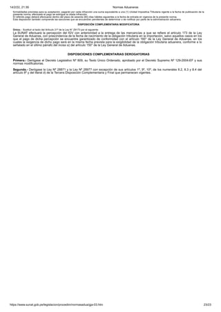 14/2/22, 21:39 Normas Aduaneras
https://www.sunat.gob.pe/legislacion/procedim/normasadua/gja-03.htm 23/23
formalidades previstas para su aceptación, pagarán por cada infracción una suma equivalente a una (1) Unidad Impositiva Tributaria vigente a la fecha de publicación de la
presente norma; efectuado el pago se extingue la citada infracción.
El referido pago deberá efectuarse dentro del plazo de sesenta (60) días hábiles siguientes a la fecha de entrada en vigencia de la presente norma.
Esta disposición también comprende las sanciones que se encuentren pendientes de determinar o de notificar por parte de la administración aduanera.
DISPOSICIÓN COMPLEMENTARIA MODIFICATORIA
Única.- Sustituir el texto del Artículo 21º de la Ley N° 29173 por el siguiente:
La SUNAT efectuará la percepción del IGV con anterioridad a la entrega de las mercancías a que se refiere el artículo 173 de la Ley
General de Aduanas, con prescindencia de la fecha de nacimiento de la obligación tributaria en la importación, salvo aquellos casos en los
que el pago de dicha percepción se encuentre garantizado de conformidad con el artículo 160° de la Ley General de Aduanas, en los
cuales la exigencia de dicho pago será en la misma fecha prevista para la exigibilidad de la obligación tributaria aduanera, conforme a lo
señalado en el último párrafo del inciso a) del artículo 150° de la Ley General de Aduanas.
DISPOSICIONES COMPLEMENTARIAS DEROGATORIAS
Primera.- Derógase el Decreto Legislativo Nº 809, su Texto Único Ordenado, aprobado por el Decreto Supremo Nº 129-2004-EF y sus
normas modificatorias.
Segunda.- Derógase la Ley Nº 28871 y la Ley Nº 28977 con excepción de sus artículos 1º, 9º, 10º, de los numerales 8.2, 8.3 y 8.4 del
artículo 8º y del literal d) de la Tercera Disposición Complementaria y Final que permanecen vigentes.
 