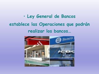 • Ley General de Bancos
establece las Operaciones que podrán
realizar los bancos…
 