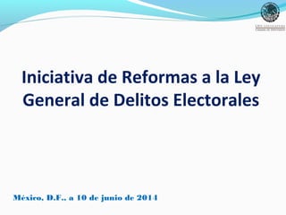 Iniciativa de Reformas a la Ley
General de Delitos Electorales
México, D.F., a 10 de junio de 2014
 