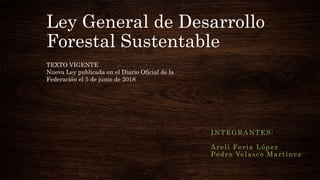 Ley General de Desarrollo
Forestal Sustentable
INTEGRANTES:
Areli Feria López
Pedro Velasco Martínez
TEXTO VIGENTE
Nueva Ley publicada en el Diario Oficial de la
Federación el 5 de junio de 2018
 