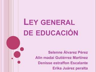 LEY GENERAL
DE EDUCACIÓN

         Selenne Álvarez Pérez
  Alin madai Gutiérrez Martínez
   Denisse estraffon Escalante
           Erika Juárez peralta
 