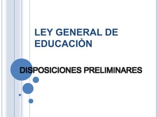 LEY GENERAL DE
EDUCACIÒN
DISPOSICIONES PRELIMINARES
 