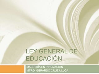 LEY GENERAL DE
EDUCACIÓN
MAESTRÍA EN INNOVACIÓN
MTRO. GERARDO CRUZ ULLOA
 
