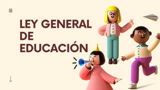 LEY GENERAL
DE
EDUCACIÓN
 