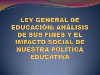 LEY GENERAL DE EDUCACIÓN: ANÁLISIS DE SUS FINES Y EL IMPACTO SOCIAL DE NUESTRA POLÍTICA EDUCATIVA  