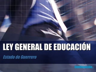 LEY GENERAL DE EDUCACIÓN Estado de Guerrero Continuación … 