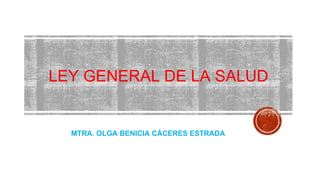 LEY GENERAL DE LA SALUD
MTRA. OLGA BENICIA CÁCERES ESTRADA
 