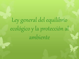Ley general del equilibrio
ecológico y la protección al
ambiente
 