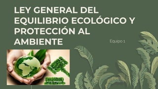 LEY GENERAL DEL
EQUILIBRIO ECOLÓGICO Y
PROTECCIÓN AL
AMBIENTE Equipo 1
 