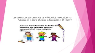 LEY GENERAL DE LOS DERECHOS DE NIÑAS,NIÑOS Y ADOLESCENTES
Publicada en el Diario Oficial de la Federación el 17-10-2019
 
