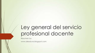 Ley general del servicio
profesional docente
Resumen by
www.alexduve.blogspot.com
 