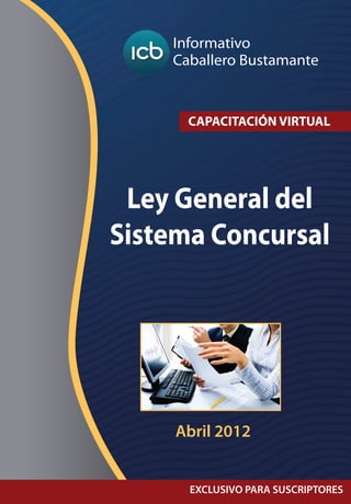 1 
Fuente: www.caballerobustamante.com.pe 
Derechos Reservados 
Informativo 
Caballero Bustamante 
InformativoCaballero BustamanteLey General delSistema ConcursalCAPACITACIÓN VIRTUALEXCLUSIVO PARA SUSCRIPTORESAbril 2012  