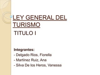 LEY GENERAL DEL
TURISMO
TITULO I

Integrantes:
- Delgado Rios, Fiorella
- Martínez Ruiz, Ana
- Silva De los Heros, Vanessa
 
