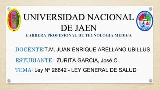 UNIVERSIDAD NACIONAL
DE JAEN
DOCENTE:T.M. JUAN ENRIQUE ARELLANO UBILLUS
ESTUDIANTE: ZURITA GARCIA, José C.
TEMA: Ley Nº 26842 - LEY GENERAL DE SALUD
 