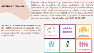 Artículo 114.Para la atención y mejoramiento de la nutrición de la
población, la Secretaría de Salud participará, de manera
permanente, en los programas de alimentación del Gobierno Federal
estos promoverán la alimentación nutritiva y deberán considerar las
necesidades nutricionales de la población. Por lo que, propondrán
acciones para reducir la malnutrición y promover el consumo de
alimentos adecuados. Párrafo reformado DOF 19-06-2003
 