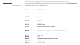 TITULO DECIMOSEGUNDO Control Sanitario de Productos y Servicios y de su Importación y Exportación
CAPITULO I Disposiciones Comunes
CAPITULO II Alimentos y Bebidas no Alcohólicas
CAPITULO III Bebidas Alcohólicas
CAPITULO IV Medicamentos
CAPITULO V
CAPITULO VI
Estupefacientes
Substancias Psicotrópicas
CAPITULO VII Establecimientos Destinados al Proceso de Medicamentos
CAPITULO VIII
Equipos Médicos, Prótesis, Ortesis, Ayudas Funcionales, Agentes de Diagnóstico, Insumos de Uso
Odontológico, Materiales Quirúrgicos, de Curación y Productos Higiénicos
CAPITULO IX
CAPITULO X
CAPITULO XI
Productos de Perfumería y Belleza
Productos de Aseo
Tabaco
CAPITULO XII Plaguicidas, Nutrientes Vegetales y Substancias Tóxicas o Peligrosas
CAPITULO XII BIS Productos Biotecnológicos
CAPITULO XIII Importación y Exportación
 