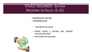 TITULO SEGUNDO SISTEMA
NACIONAL DE SALUD (5-22)
• Distribución de las
competencias:
• Secretaría de salud
que presten Sector social y privado
servicios de salud
 Administra los recursos
 
