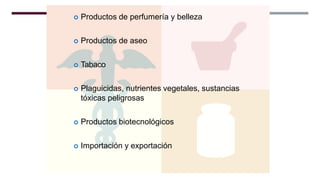  Productos de perfumería y belleza
 Productos de aseo
 Tabaco
 Plaguicidas, nutrientes vegetales, sustancias
tóxicas peligrosas
 Productos biotecnológicos
 Importación y exportación
 