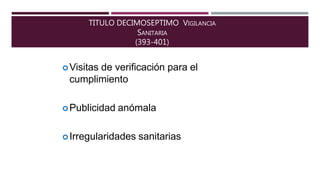 TITULO DECIMOSEPTIMO VIGILANCIA
SANITARIA
(393-401)
Visitas de verificación para el
cumplimiento
Publicidad anómala
Irregularidades sanitarias
 