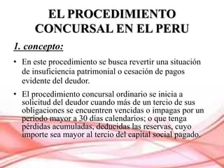 EL PROCEDIMIENTO
CONCURSAL EN EL PERU
1. concepto:
• En este procedimiento se busca revertir una situación
de insuficienci...