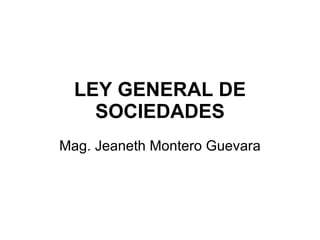 LEY GENERAL DE
    SOCIEDADES
Mag. Jeaneth Montero Guevara
 