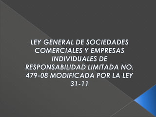 LEY GENERAL DE SOCIEDADES COMERCIALES Y EMPRESAS INDIVIDUALES DE RESPONSABILIDAD LIMITADA NO. 479-08 MODIFICADA POR LA LEY 31-11 