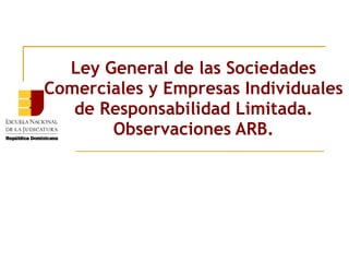 Ley General de las Sociedades
Comerciales y Empresas Individuales
   de Responsabilidad Limitada.
       Observaciones ARB.
 