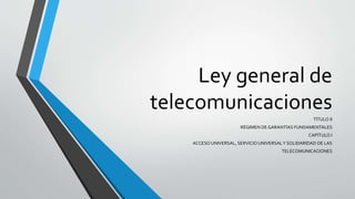 Ley general de
telecomunicaciones
TÍTULO II
RÉGIMEN DE GARANTÍAS FUNDAMENTALES
CAPÍTULO I
ACCESOUNIVERSAL, SERVICIO UNIVERSALY SOLIDARIDAD DE LAS
TELECOMUNICACIONES
 